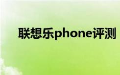 联想乐phone评测（联想乐phonek2）