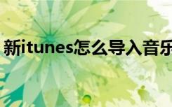 新itunes怎么导入音乐（新itunes怎么同步）