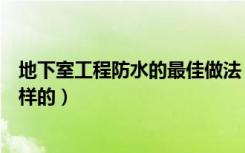 地下室工程防水的最佳做法（地下室屋面防水施工工艺是怎样的）