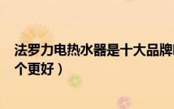 法罗力电热水器是十大品牌吗（要买热水器,海尔,法罗力,哪个更好）