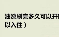 油漆刷完多久可以开窗通风（油漆刷完多久可以入住）