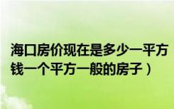 海口房价现在是多少一平方（2018年海南海口一般房价多少钱一个平方一般的房子）