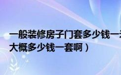 一般装修房子门套多少钱一米（一般装修家里面的门和门套大概多少钱一套啊）