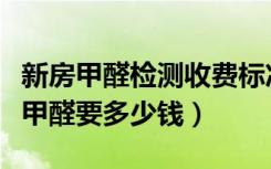 新房甲醛检测收费标准是多少（新房装修测试甲醛要多少钱）