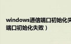 windows通信端口初始化失败是什么原因（windows通信端口初始化失败）