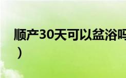 顺产30天可以盆浴吗（顺产30天可以同房吗）