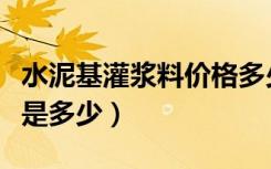 水泥基灌浆料价格多少钱（水泥基灌浆料价格是多少）