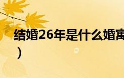 结婚26年是什么婚寓意（结婚26年是什么婚）