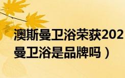 澳斯曼卫浴荣获2021十大品牌（想问问澳斯曼卫浴是品牌吗）