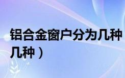 铝合金窗户分为几种（铝合金窗类型都分为哪几种）