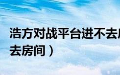 浩方对战平台进不去房间（浩方对战平台进不去房间）