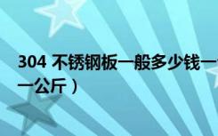 304 不锈钢板一般多少钱一公斤（304不锈钢板材现多少钱一公斤）