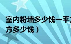 室内粉墙多少钱一平方米（现在室内粉墙一平方多少钱）