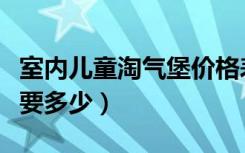 室内儿童淘气堡价格表（室内儿童淘气堡价格要多少）