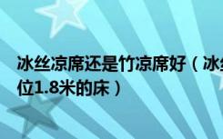 冰丝凉席还是竹凉席好（冰丝凉席好还是竹席好各自什么价位1.8米的床）