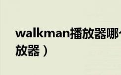 walkman播放器哪个音质好（walkman播放器）