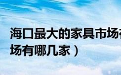 海口最大的家具市场在哪里（海南海口家具市场有哪几家）