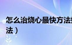 怎么治烧心最快方法如下（怎么治烧心最快方法）