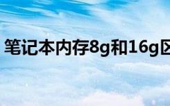 笔记本内存8g和16g区别（笔记本内存安装）