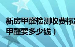 新房甲醛检测收费标准是多少（新房装修测试甲醛要多少钱）