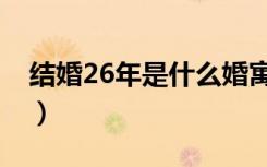 结婚26年是什么婚寓意（结婚26年是什么婚）