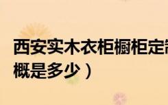 西安实木衣柜橱柜定制（西安橱柜定做价格大概是多少）