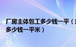 厂房主体包工多少钱一平（盖一千平米大厂房包工包料需要多少钱一平米）