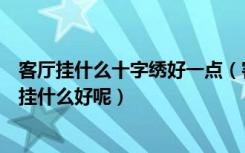 客厅挂什么十字绣好一点（客厅挂十字绣的讲究有哪些应该挂什么好呢）