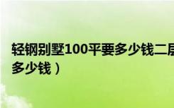 轻钢别墅100平要多少钱二层（100平米2层轻钢结构别墅要多少钱）