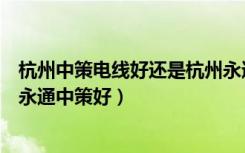 杭州中策电线好还是杭州永通好（浙江中策电线好还是杭州永通中策好）