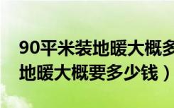 90平米装地暖大概多少钱（90平方的面积装地暖大概要多少钱）