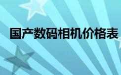 国产数码相机价格表（国产数码相机品牌）