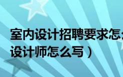 室内设计招聘要求怎么写（装修公司招聘室内设计师怎么写）