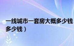 一线城市一套房大概多少钱（在中国一线城市一套房子一般多少钱）