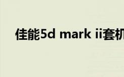 佳能5d mark ii套机（佳能5d mark ii）