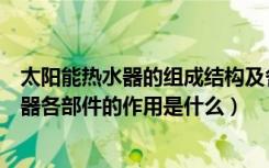 太阳能热水器的组成结构及各自的作用（谁知道太阳能热水器各部件的作用是什么）