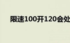 限速100开120会处罚么（限速路由器）