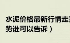 水泥价格最新行情走势分析（历年水泥价格走势谁可以告诉）