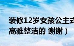 装修12岁女孩公主式房间（拜托了！我想要高雅整洁的 谢谢）