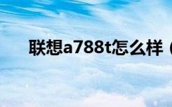 联想a788t怎么样（联想a789怎么样）