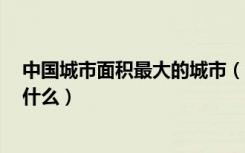 中国城市面积最大的城市（中国城区面积最大的5个城市是什么）