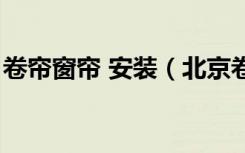 卷帘窗帘 安装（北京卷帘窗帘定做安装哪家）