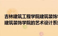 吉林建筑工程学院建筑装饰学院是几本（吉林建筑工程学院建筑装饰学院的艺术设计系好吗）