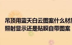 吊顶用蓝天白云图案什么材质好（蓝天白云吊顶,他是以灯光照射显示还是贴膜自带图案）