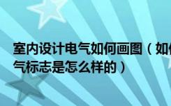 室内设计电气如何画图（如何绘画室内电气安装图纸室内电气标志是怎么样的）