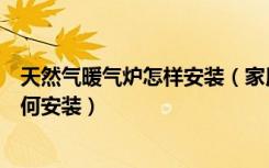 天然气暖气炉怎样安装（家用暖气锅炉安装家居暖气锅炉如何安装）