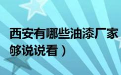 西安有哪些油漆厂家（西安油漆厂哪家好谁能够说说看）