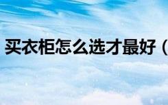 买衣柜怎么选才最好（衣柜谁知道如何选购）