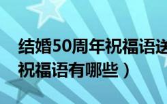 结婚50周年祝福语送爸妈简短（结婚50周年祝福语有哪些）