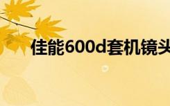 佳能600d套机镜头（佳能600d套机）